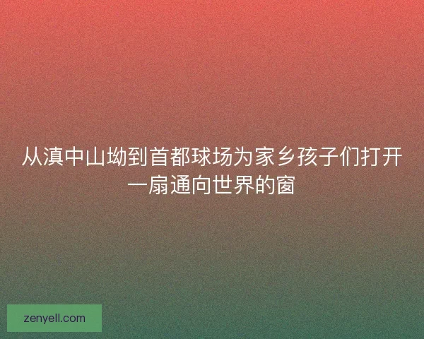 从滇中山坳到首都球场为家乡孩子们打开一扇通向世界的窗 从滇中山坳到首都球场为家乡孩子们打开一扇通向世界的窗