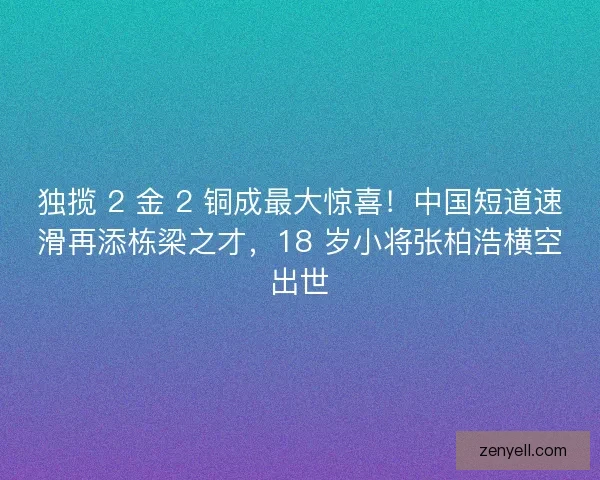 独揽 2 金 2 铜成最大惊喜!中国短道速滑再添栋梁之才,18 岁小将张柏浩横空出世 独揽 2 金 2 铜成最大惊喜!中国短道速滑再添栋梁之才,18 岁小将张柏浩横空出世
