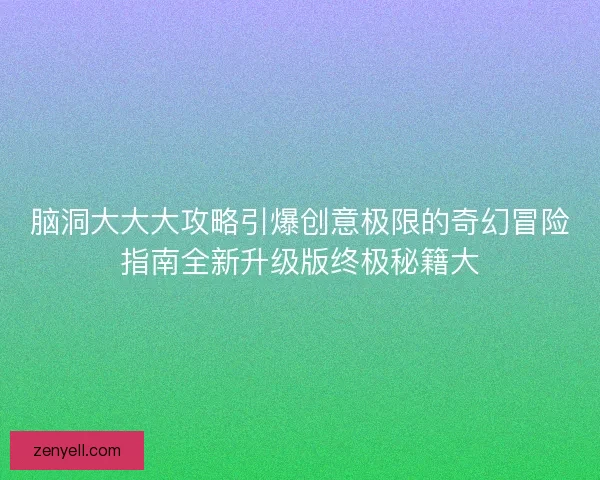 脑洞大大大攻略引爆创意极限的奇幻冒险指南全新升级版终极秘籍大 脑洞大大大攻略引爆创意极限的奇幻冒险指南全新升级版终极秘籍大