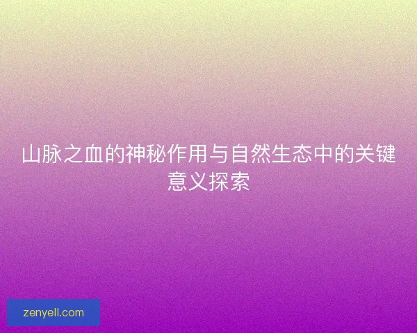 山脉之血的神秘作用与自然生态中的关键意义探索