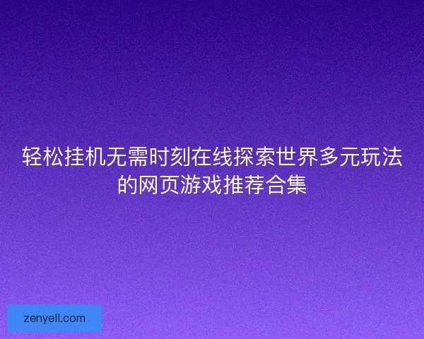 轻松挂机无需时刻在线探索世界多元玩法的网页游戏推荐合集
