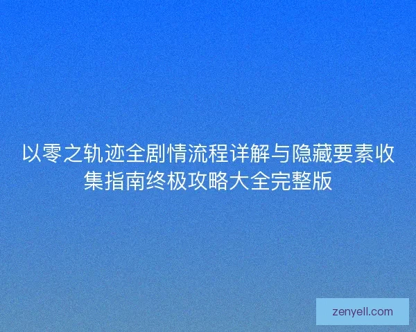 以零之轨迹全剧情流程详解与隐藏要素收集指南终极攻略大全完整版