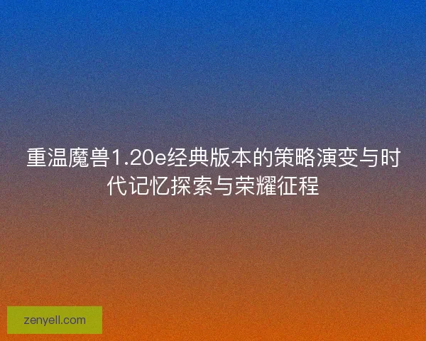重温魔兽1.20e经典版本的策略演变与时代记忆探索与荣耀征程