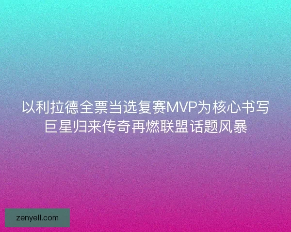 以利拉德全票当选复赛MVP为核心书写巨星归来传奇再燃联盟话题风暴