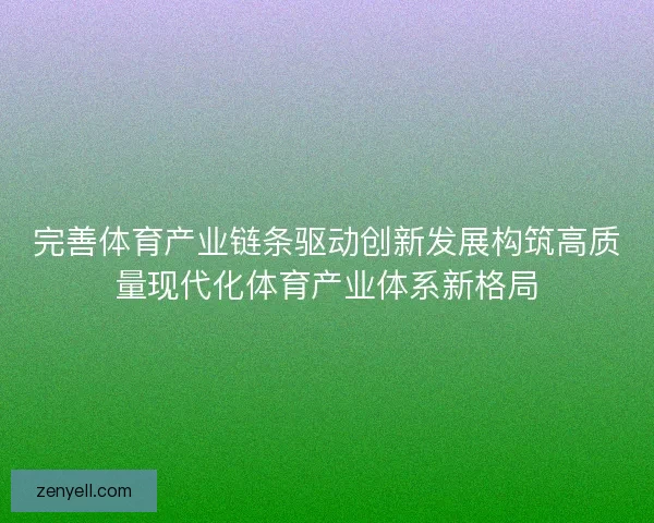 完善体育产业链条驱动创新发展构筑高质量现代化体育产业体系新格局 完善体育产业链条驱动创新发展构筑高质量现代化体育产业体系新格局