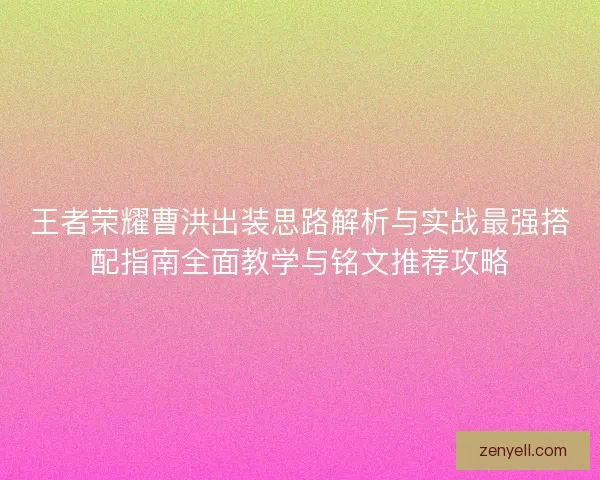 王者荣耀曹洪出装思路解析与实战最强搭配指南全面教学与铭文推荐攻略