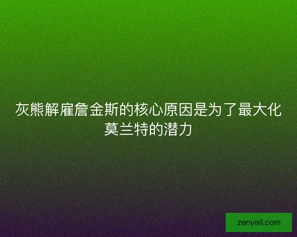 灰熊解雇詹金斯的核心原因是为了最大化莫兰特的潜力