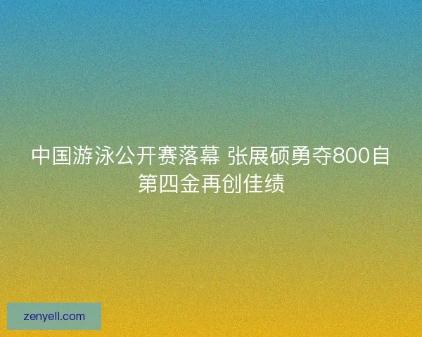 中国游泳公开赛落幕 张展硕勇夺800自第四金再创佳绩