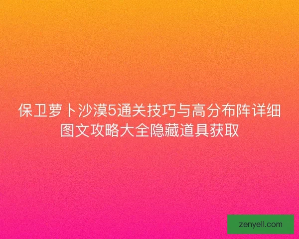 保卫萝卜沙漠5通关技巧与高分布阵详细图文攻略大全隐藏道具获取