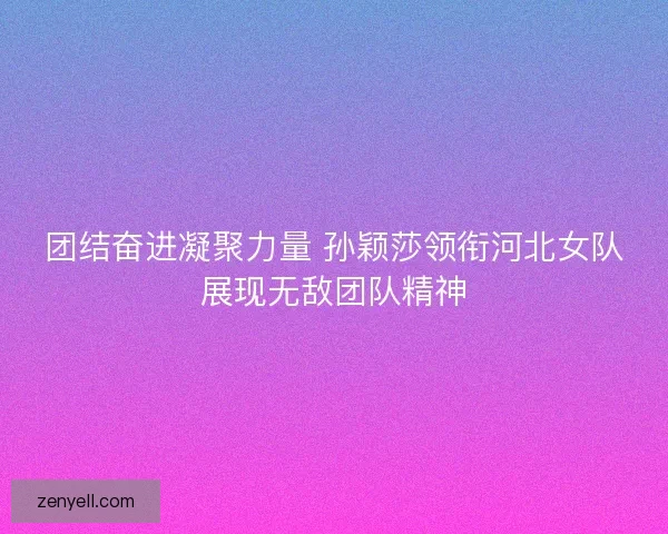 团结奋进凝聚力量 孙颖莎领衔河北女队展现无敌团队精神