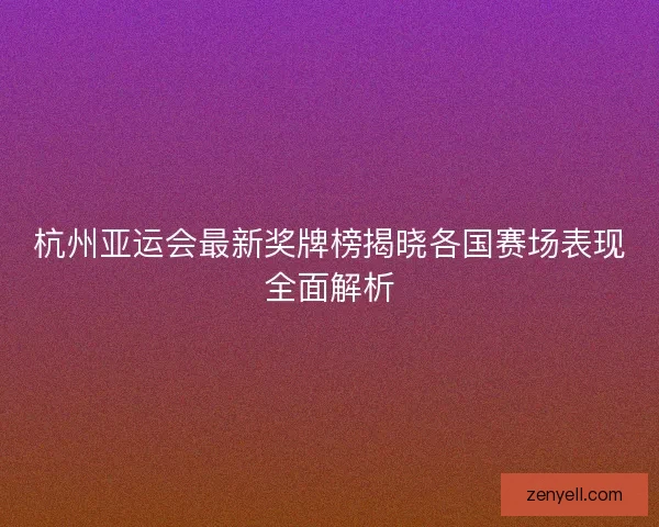 杭州亚运会最新奖牌榜揭晓各国赛场表现全面解析