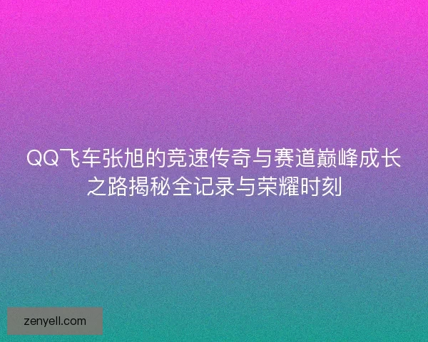 QQ飞车张旭的竞速传奇与赛道巅峰成长之路揭秘全记录与荣耀时刻