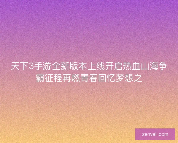 天下3手游全新版本上线开启热血山海争霸征程再燃青春回忆梦想之