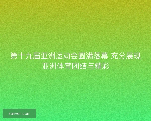 第十九届亚洲运动会圆满落幕 充分展现亚洲体育团结与精彩