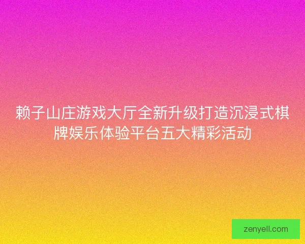 赖子山庄游戏大厅全新升级打造沉浸式棋牌娱乐体验平台五大精彩活动