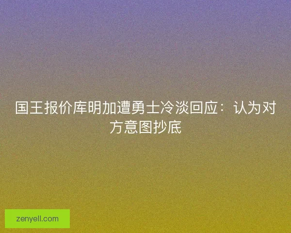 国王报价库明加遭勇士冷淡回应：认为对方意图抄底