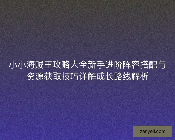 小小海贼王攻略大全新手进阶阵容搭配与资源获取技巧详解成长路线解析