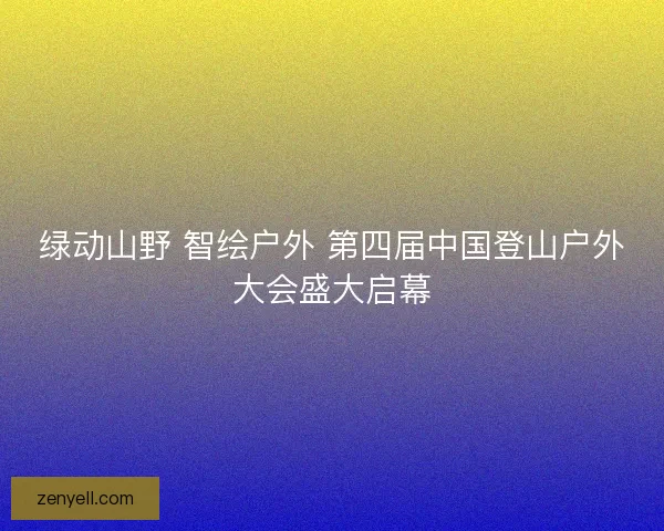绿动山野 智绘户外 第四届中国登山户外大会盛大启幕 绿动山野 智绘户外 第四届中国登山户外大会盛大启幕