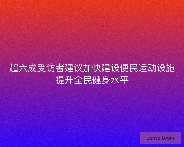 超六成受访者建议加快建设便民运动设施提升全民健身水平 超六成受访者建议加快建设便民运动设施提升全民健身水平