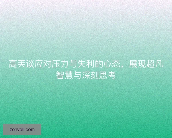 高芙谈应对压力与失利的心态，展现超凡智慧与深刻思考