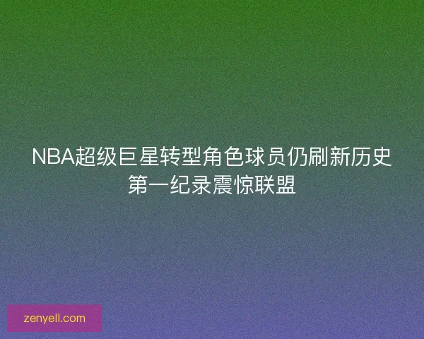 NBA超级巨星转型角色球员仍刷新历史第一纪录震惊联盟 NBA超级巨星转型角色球员仍刷新历史第一纪录震惊联盟