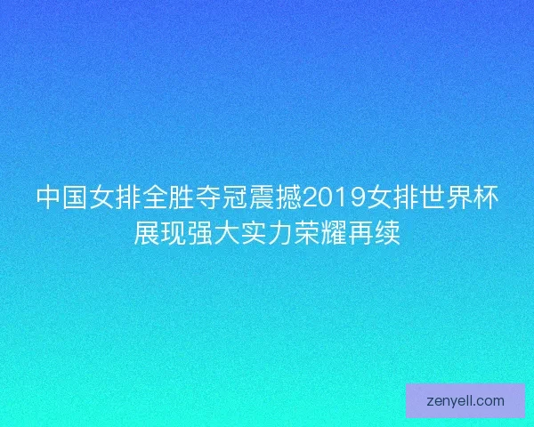 中国女排全胜夺冠震撼2019女排世界杯展现强大实力荣耀再续