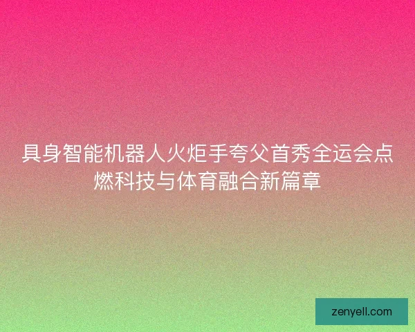 具身智能机器人火炬手夸父首秀全运会点燃科技与体育融合新篇章