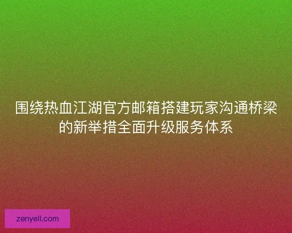 围绕热血江湖官方邮箱搭建玩家沟通桥梁的新举措全面升级服务体系 围绕热血江湖官方邮箱搭建玩家沟通桥梁的新举措全面升级服务体系