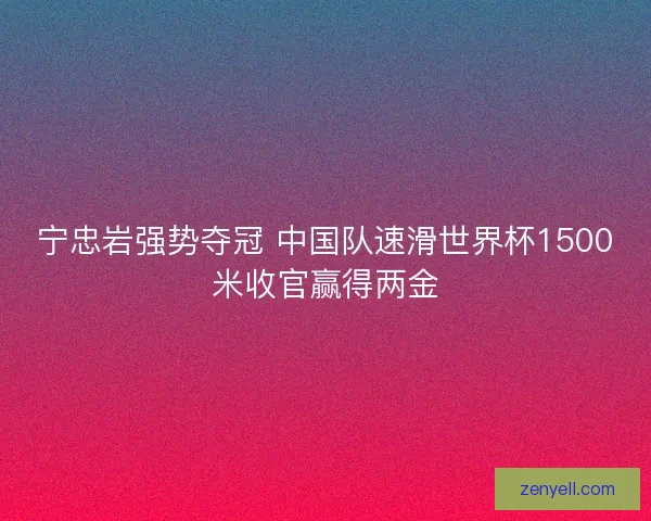 宁忠岩强势夺冠 中国队速滑世界杯1500米收官赢得两金 宁忠岩强势夺冠 中国队速滑世界杯1500米收官赢得两金