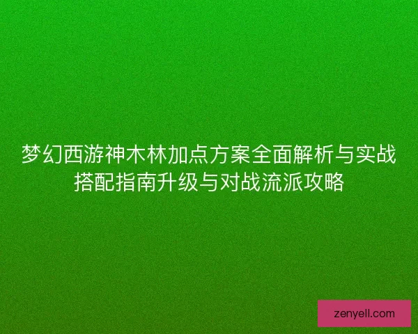 梦幻西游神木林加点方案全面解析与实战搭配指南升级与对战流派攻略