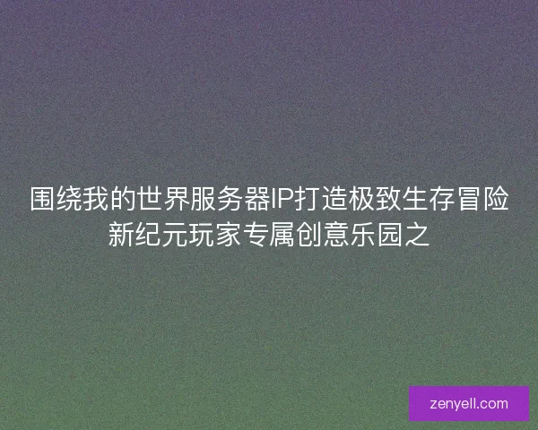 围绕我的世界服务器IP打造极致生存冒险新纪元玩家专属创意乐园之