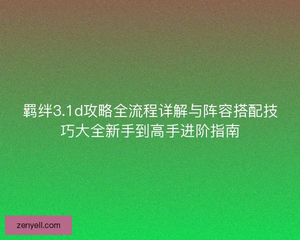 羁绊3.1d攻略全流程详解与阵容搭配技巧大全新手到高手进阶指南