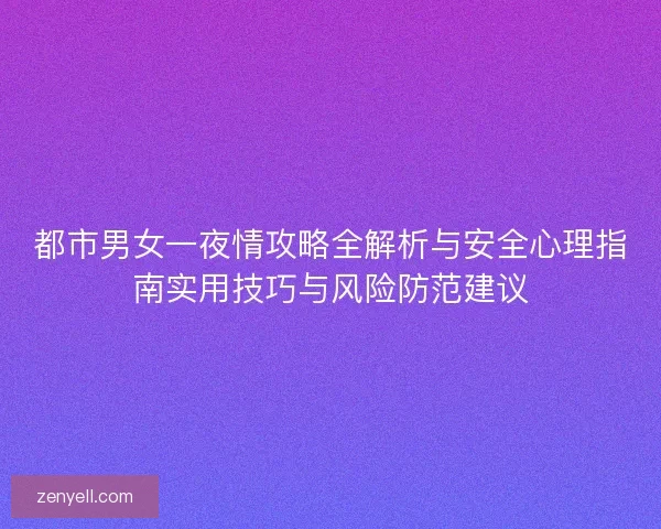 都市男女一夜情攻略全解析与安全心理指南实用技巧与风险防范建议