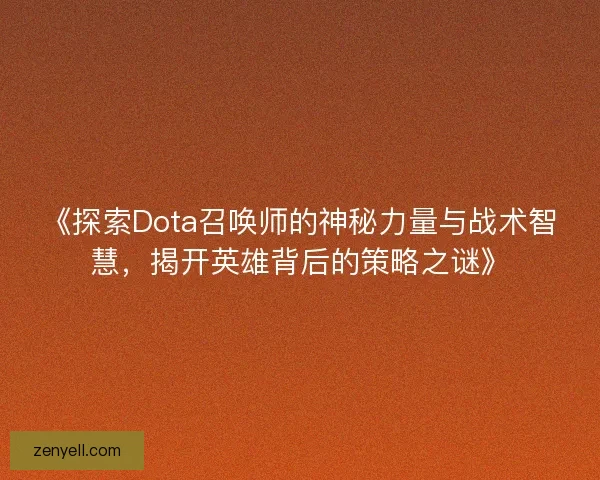 《探索Dota召唤师的神秘力量与战术智慧，揭开英雄背后的策略之谜》
