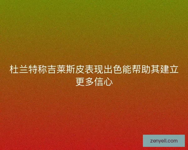 杜兰特称吉莱斯皮表现出色能帮助其建立更多信心