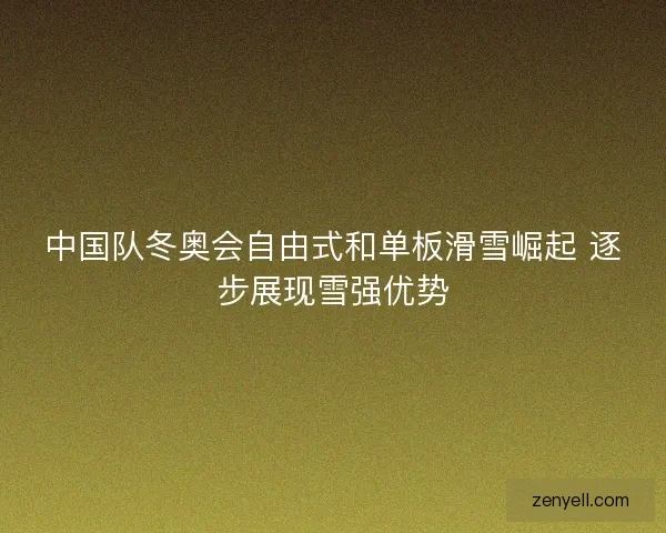中国队冬奥会自由式和单板滑雪崛起 逐步展现雪强优势 中国队冬奥会自由式和单板滑雪崛起 逐步展现雪强优势