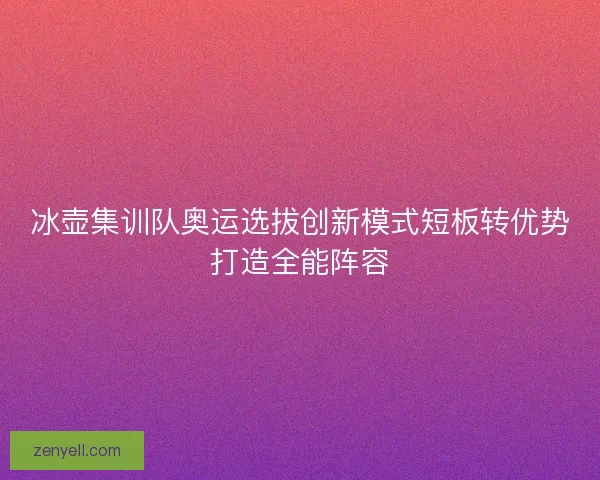 冰壶集训队奥运选拔创新模式短板转优势打造全能阵容