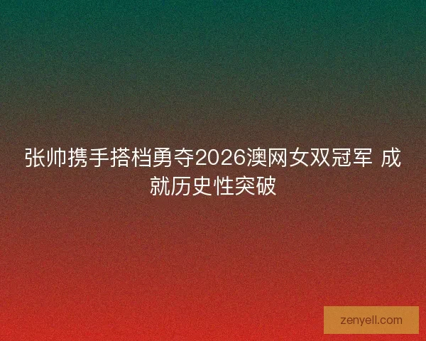 张帅携手搭档勇夺2026澳网女双冠军 成就历史性突破