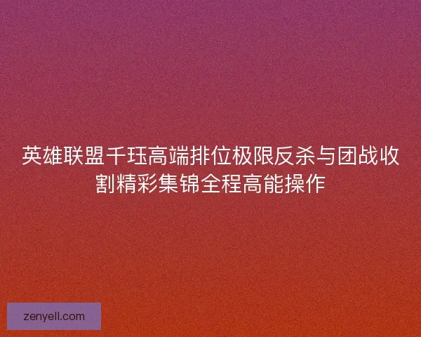 英雄联盟千珏高端排位极限反杀与团战收割精彩集锦全程高能操作