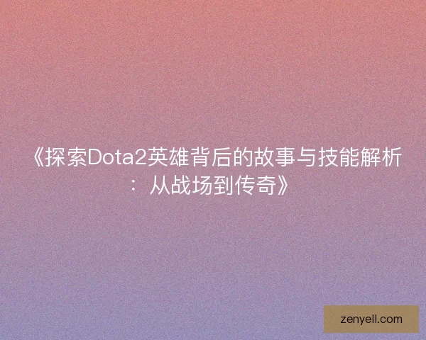 《探索Dota2英雄背后的故事与技能解析：从战场到传奇》