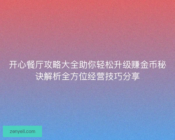 开心餐厅攻略大全助你轻松升级赚金币秘诀解析全方位经营技巧分享