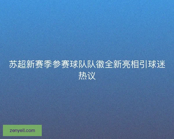 苏超新赛季参赛球队队徽全新亮相引球迷热议