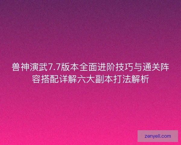 兽神演武7.7版本全面进阶技巧与通关阵容搭配详解六大副本打法解析 兽神演武7.7版本全面进阶技巧与通关阵容搭配详解六大副本打法解析
