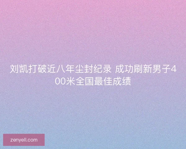 刘凯打破近八年尘封纪录 成功刷新男子400米全国最佳成绩 刘凯打破近八年尘封纪录 成功刷新男子400米全国最佳成绩