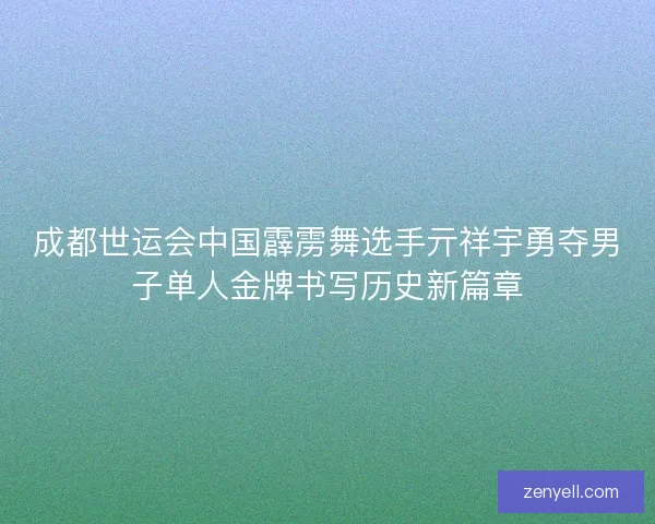 成都世运会中国霹雳舞选手亓祥宇勇夺男子单人金牌书写历史新篇章 成都世运会中国霹雳舞选手亓祥宇勇夺男子单人金牌书写历史新篇章