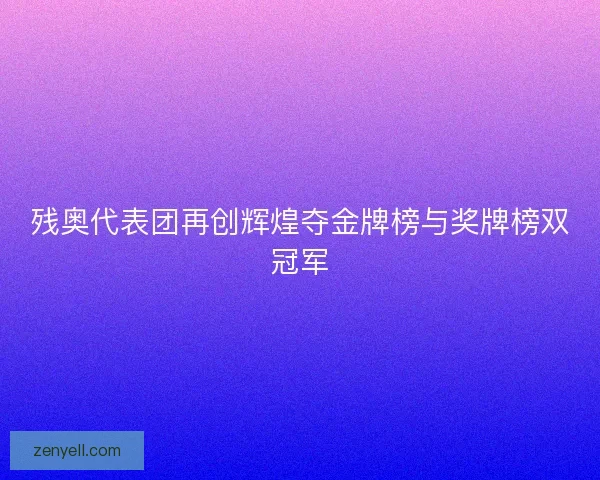 残奥代表团再创辉煌夺金牌榜与奖牌榜双冠军 残奥代表团再创辉煌夺金牌榜与奖牌榜双冠军