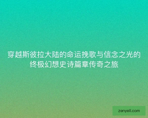穿越斯彼拉大陆的命运挽歌与信念之光的终极幻想史诗篇章传奇之旅