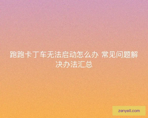 跑跑卡丁车无法启动怎么办 常见问题解决办法汇总 跑跑卡丁车无法启动怎么办 常见问题解决办法汇总