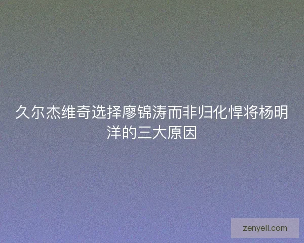 久尔杰维奇选择廖锦涛而非归化悍将杨明洋的三大原因