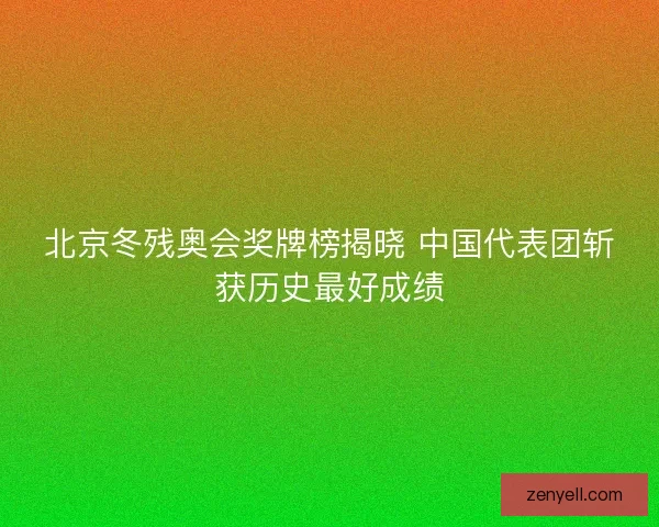 北京冬残奥会奖牌榜揭晓 中国代表团斩获历史最好成绩 北京冬残奥会奖牌榜揭晓 中国代表团斩获历史最好成绩